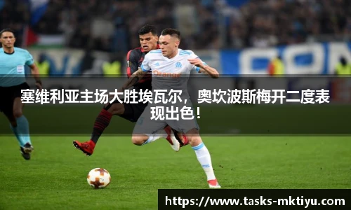 塞维利亚主场大胜埃瓦尔，奥坎波斯梅开二度表现出色！