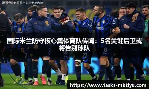 国际米兰防守核心集体离队传闻：5名关键后卫或将告别球队