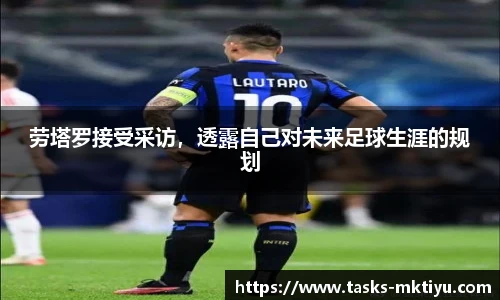 劳塔罗接受采访，透露自己对未来足球生涯的规划