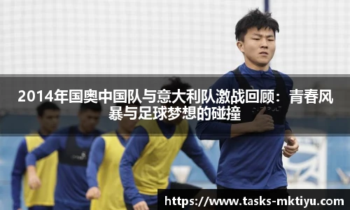 2014年国奥中国队与意大利队激战回顾：青春风暴与足球梦想的碰撞