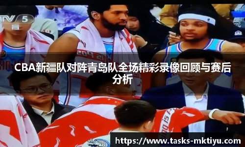 CBA新疆队对阵青岛队全场精彩录像回顾与赛后分析