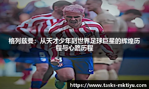 格列兹曼：从天才少年到世界足球巨星的辉煌历程与心路历程