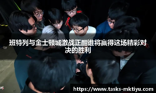 班特列与金士顿城激战正酣谁将赢得这场精彩对决的胜利